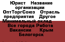 Юрист › Название организации ­ ОптТоргСоюз › Отрасль предприятия ­ Другое › Минимальный оклад ­ 1 - Все города Работа » Вакансии   . Крым,Белогорск